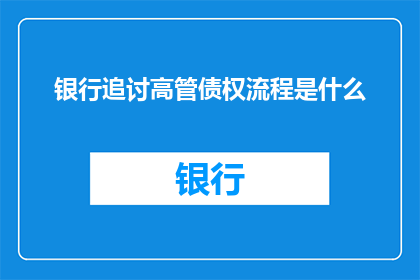 银行追讨高管债权流程是什么(银行如何进行高管债权追讨的详细流程是什么？)
