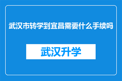 武汉市转学到宜昌需要什么手续吗(转学至宜昌，武汉市学生需办理哪些手续？)