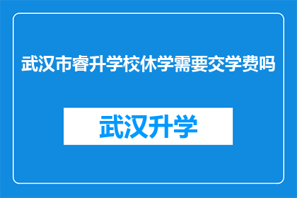 武汉市睿升学校休学需要交学费吗(武汉市睿升学校休学是否需要支付学费？)