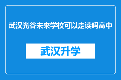 武汉光谷未来学校可以走读吗高中(武汉光谷未来学校是否提供高中阶段的走读服务？)