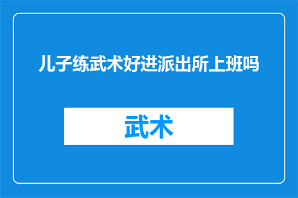 儿子练武术好进派出所上班吗(儿子是否因练武术而更易被录用于派出所工作？)