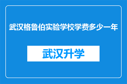 武汉格鲁伯实验学校学费多少一年(武汉格鲁伯实验学校一年学费是多少？)