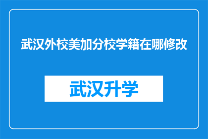 武汉外校美加分校学籍在哪修改(如何更改武汉外校美加分校的学籍信息？)
