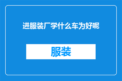 进服装厂学什么车为好呢(在服装厂工作，你应当学习哪些技能以提升自己的竞争力？)