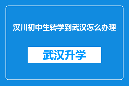汉川初中生转学到武汉怎么办理(如何将汉川初中生成功转学到武汉？)