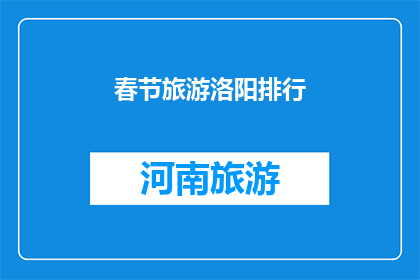春节旅游洛阳排行(春节旅游洛阳排行：哪个景点最受游客青睐？)