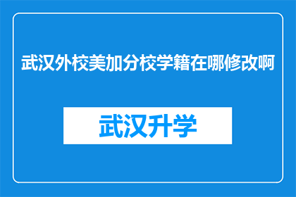 武汉外校美加分校学籍在哪修改啊(如何更改武汉外校美加分校的学籍信息？)