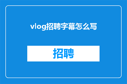vlog招聘字幕怎么写(如何撰写吸引Vlog招聘字幕？)