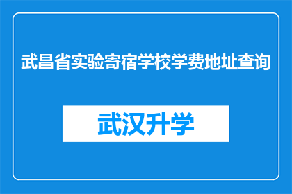 武昌省实验寄宿学校学费地址查询(如何查询武昌省实验寄宿学校的学费和地址信息？)