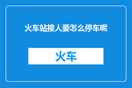 火车站接人要怎么停车呢(如何正确在火车站停车以迎接接人？)