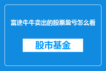 富途牛牛卖出的股票盈亏怎么看(如何查看富途牛牛平台上卖出股票的盈亏情况？)