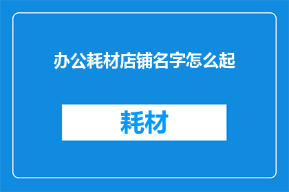 办公耗材店铺名字怎么起(如何为办公耗材店铺起一个吸引人的名字？)