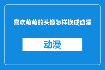 喜欢萌萌的头像怎样换成动漫(如何将喜欢萌萌的头像转变为动漫风格？)