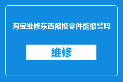 淘宝维修东西被换零件能报警吗(淘宝维修服务中，若遭遇被替换零件的情况，能否通过报警来解决问题？)