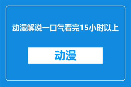 动漫解说一口气看完15小时以上(你能一口气看完15小时以上的动漫解说吗？)