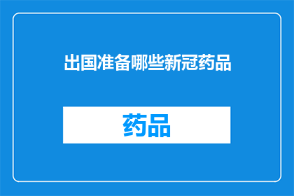 出国准备哪些新冠药品(出国旅行时，您应该准备哪些新冠药物？)