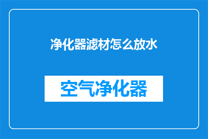 净化器滤材怎么放水(如何正确放置净化器滤材以优化水过滤效果？)
