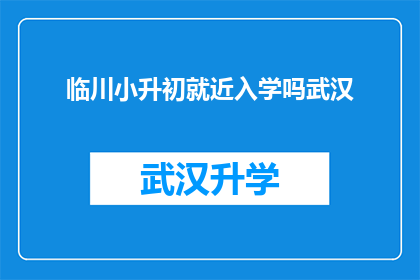 临川小升初就近入学吗武汉(武汉临川区小升初是否实行就近入学政策？)