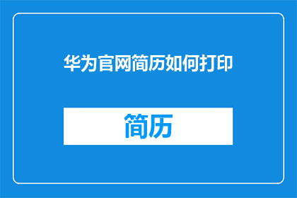 华为官网简历如何打印(如何高效打印华为官网简历？)