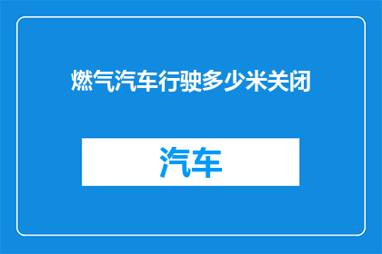 燃气汽车行驶多少米关闭(燃气汽车行驶多少米后需要关闭？)