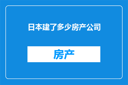 日本建了多少房产公司(日本究竟建立了多少房产公司？)