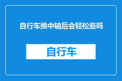 自行车换中轴后会轻松些吗(自行车更换中轴后，骑行体验会有所改善吗？)