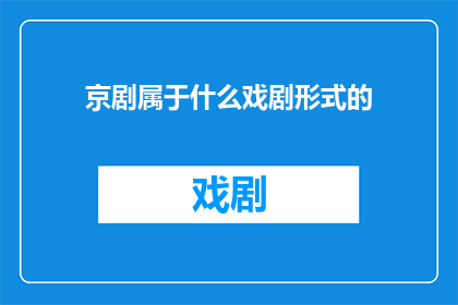 京剧属于什么戏剧形式的(京剧：一种独特的戏剧形式，属于什么类型的戏剧？)