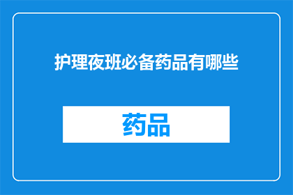 护理夜班必备药品有哪些(护理夜班必备药品清单：确保患者安全与舒适的关键工具)