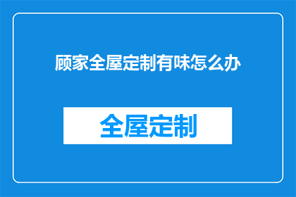 顾家全屋定制有味怎么办(如何应对顾家全屋定制中的异味问题？)