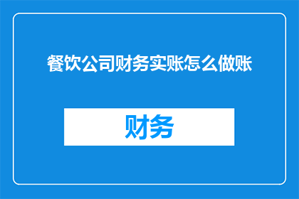 餐饮公司财务实账怎么做账(如何正确执行餐饮公司财务实账的记账工作？)