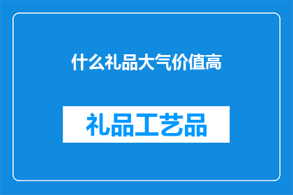 什么礼品大气价值高(什么礼品既大气又具有高价值？)