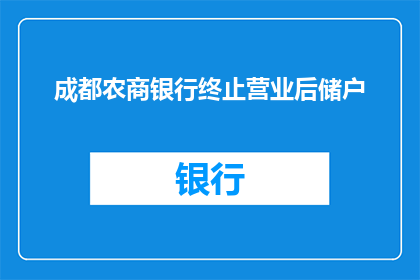 成都农商银行终止营业后储户(成都农商银行宣布关闭后，储户们的未来将何去何从？)