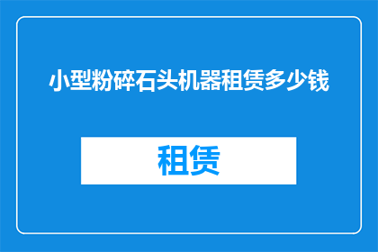 小型粉碎石头机器租赁多少钱(小型粉碎石头机器租赁费用是多少？)