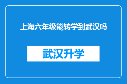 上海六年级能转学到武汉吗(上海六年级学生能否转学到武汉就读？)