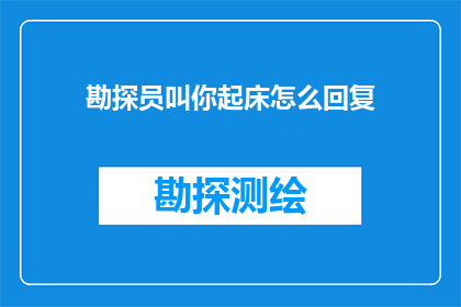 勘探员叫你起床怎么回复(勘探员的闹钟：如何优雅地回应起床的召唤？)