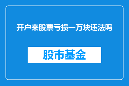 开户来股票亏损一万块违法吗(开户后股票亏损一万块是否构成违法行为？)