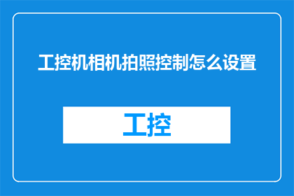 工控机相机拍照控制怎么设置(如何精确设置工控机相机拍照功能？)