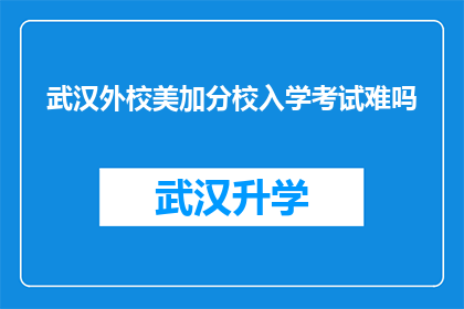 武汉外校美加分校入学考试难吗(武汉外校美加分校入学考试难度如何？)