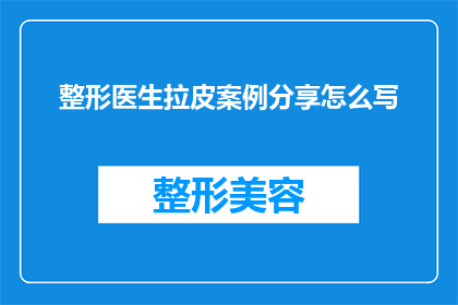 整形医生拉皮案例分享怎么写(如何撰写吸引人的整形医生拉皮案例分享？)