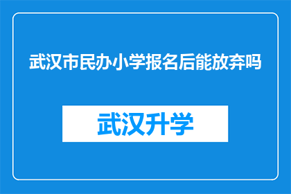 武汉市民办小学报名后能放弃吗(武汉市民办小学报名后能否放弃？)