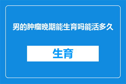 男的肿瘤晚期能生育吗能活多久(男性肿瘤晚期患者是否能够生育，以及他们的生命预期有多长？)