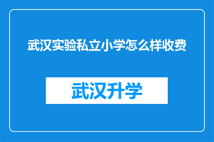 武汉实验私立小学怎么样收费(武汉实验私立小学的收费情况如何？)