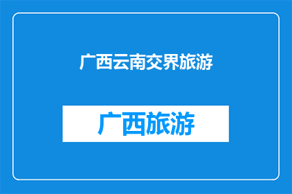 广西云南交界旅游(广西与云南交界处：探索这片神秘旅游胜地的奥秘)