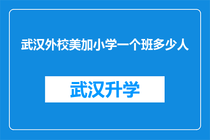 武汉外校美加小学一个班多少人(武汉外校美加小学一个班级的人数是多少？)