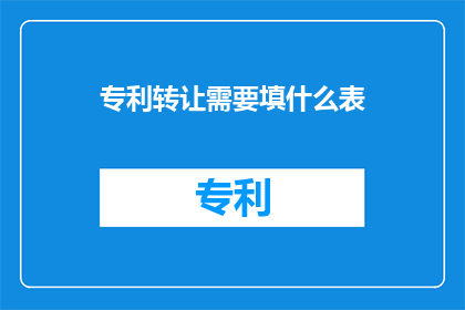 专利转让需要填什么表(专利转让过程中，需要填写哪些表格？)