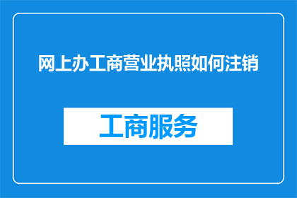 网上办工商营业执照如何注销(如何在网上办理工商营业执照的注销流程？)