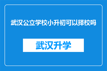 武汉公立学校小升初可以择校吗(武汉公立学校小升初是否允许择校？)