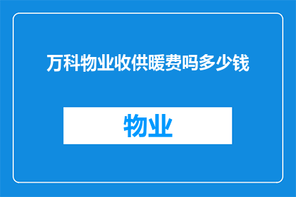 万科物业收供暖费吗多少钱(万科物业是否收取供暖费用，以及费用的金额是多少？)