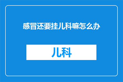 感冒还要挂儿科嘛怎么办(感冒了，是不是应该去儿科就诊？)