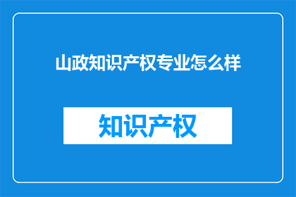 山政知识产权专业怎么样(山政知识产权专业究竟如何？是否值得投资和学习？)